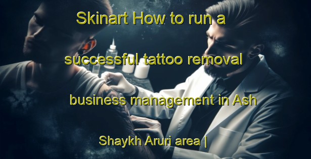 Skinart How to run a successful tattoo removal business management in Ash Shaykh Aruri area | RemovalTraining | RemovalClasses | SkinartTraining-State of Palestine